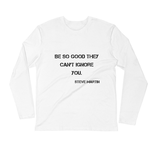 Be so good they can't ignore you. - Steve Martin - Fitted Long Sleeve Crew Motivational quotes 7815983