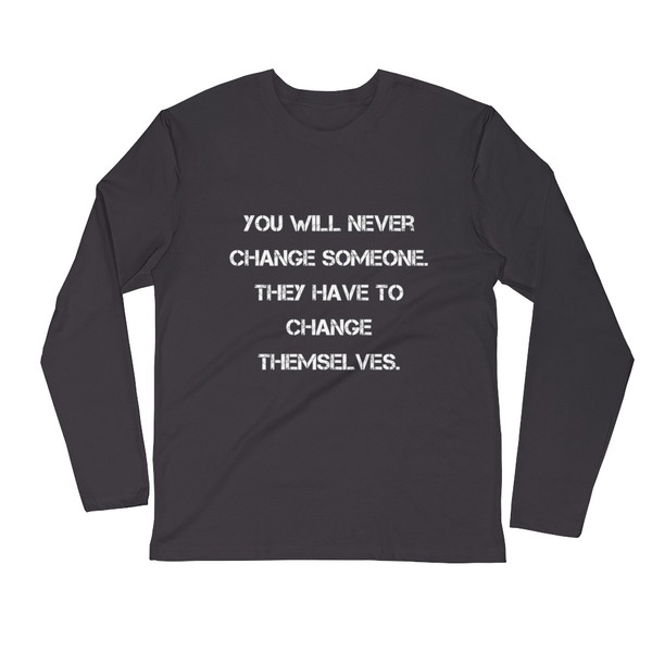 You will never change someone. They have to change themselves. - Fitted Long Sleeve Crew Motivational quotes 7816067