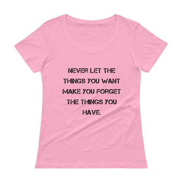 Never let the things you want make you forget the things you have. - Ladies Sheer Scoopneck T-Shirt Motivational quotes 7815729
