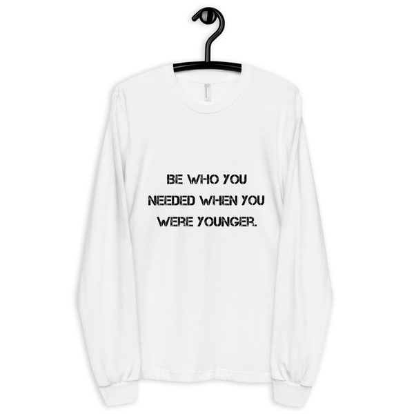 Be who you needed when you were younger. - Unisex Long Sleeve T-Shirt Motivational quotes 7814188