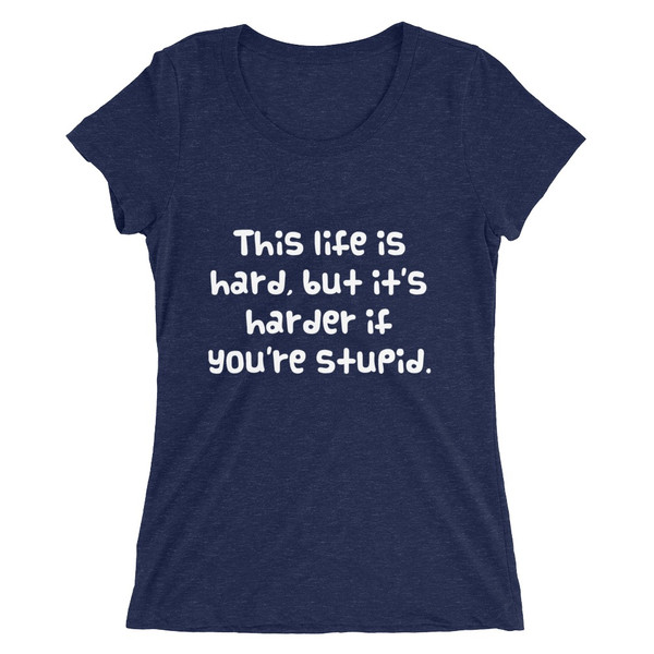 This life is hard, but it's harder if you're stupid. - Ladies' Triblend Short Sleeve T-Shirt Funny quotes 7826308