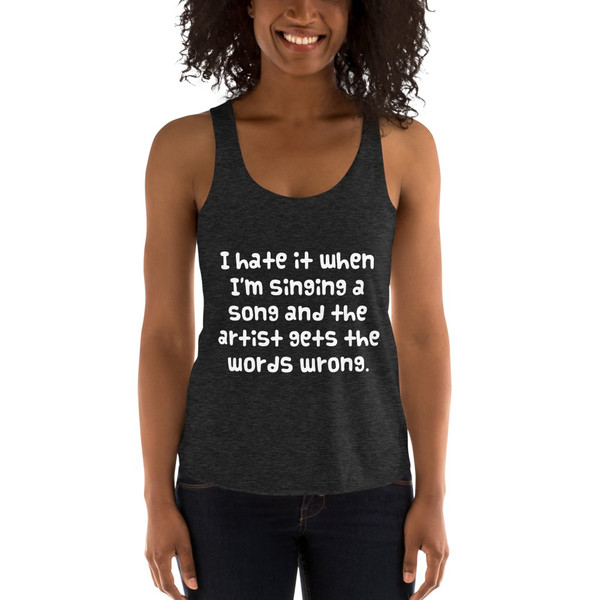 I hate it when I'm singing a song and the artist gets the words wrong. - Women's Tri-Blend Racerback Tank Funny quotes 7823635