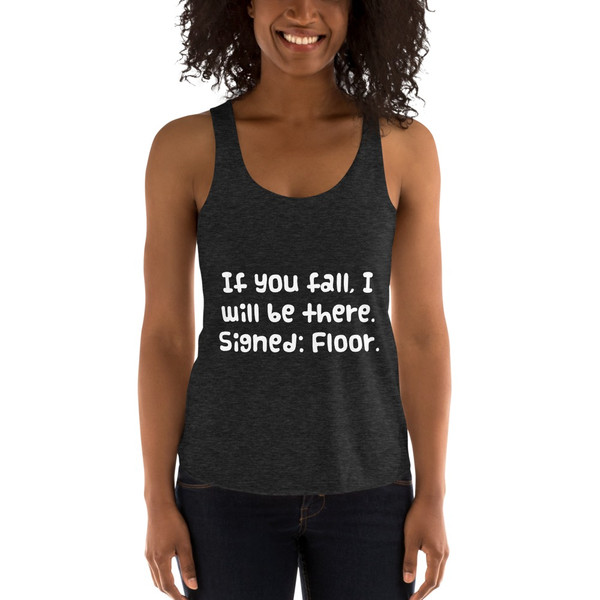 If you fall, I will be there. Signed: Floor. - Women's Tri-Blend Racerback Tank Funny quotes 7823189