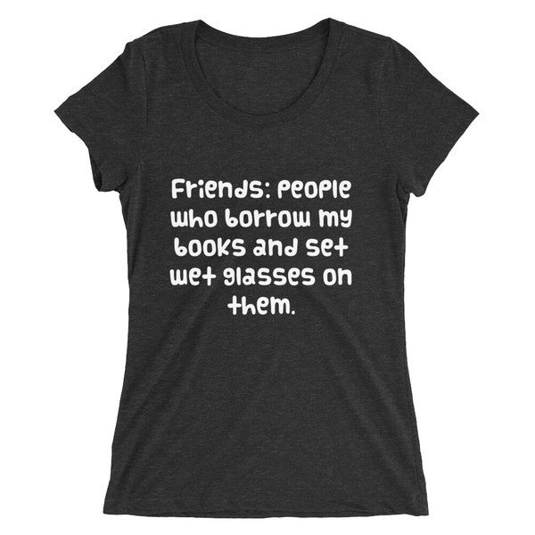 Friends: people who borrow my books and set wet glasses on them. - Ladies' Triblend Short Sleeve T-Shirt Funny quotes 7826325