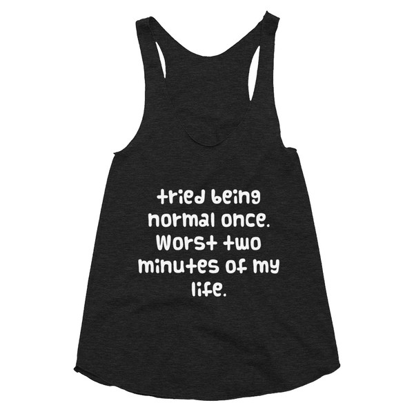 tried being normal once. Worst two minutes of my life. - Women's Tri-Blend Racerback Tank Funny quotes 7823441