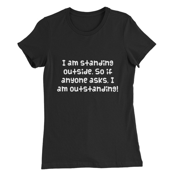I am standing outside. So if anyone asks, I am outstanding! - Women's The Favorite Tee Funny quotes 7830780