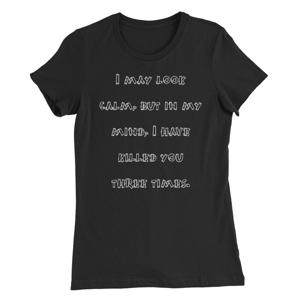 I may look calm, but in my mind, I have killed you three times. - Women's The Favorite Tee Funny quotes 7830620