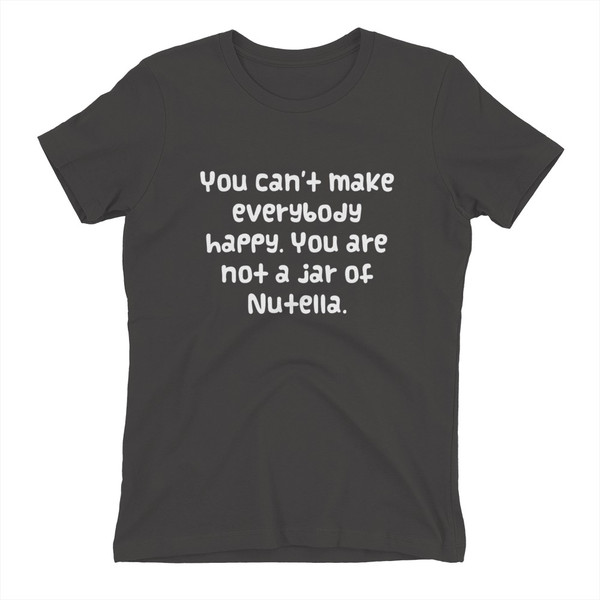 You can't make everybody happy. You are not a jar of Nutella. - Ladies' The Boyfriend Tee Funny quotes 7821955