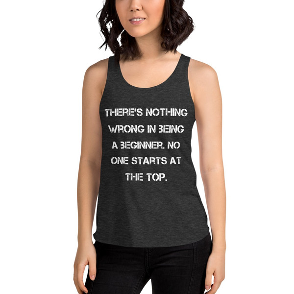 There's nothing wrong in being a beginner. No one starts at the top. - Women's Tri-Blend Racerback Tank Motivational quotes 7823921