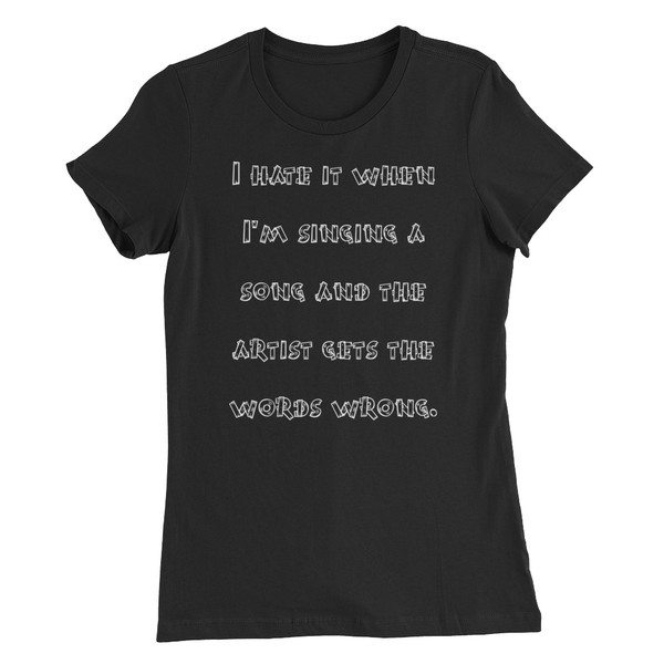 I hate it when I'm singing a song and the artist gets the words wrong. - Women's The Favorite Tee Funny quotes 7830693