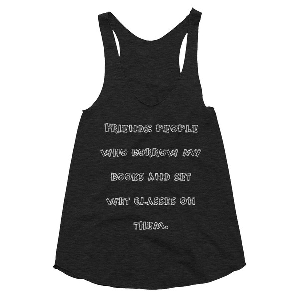 Friends: people who borrow my books and set wet glasses on them. - Women's Tri-Blend Racerback Tank Funny quotes 7823738