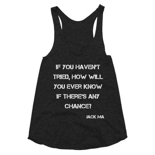 If you haven't tried, how will you ever know if there's any chance? - Jack Ma - Women's Tri-Blend Racerback Tank Motivational quotes 7824055