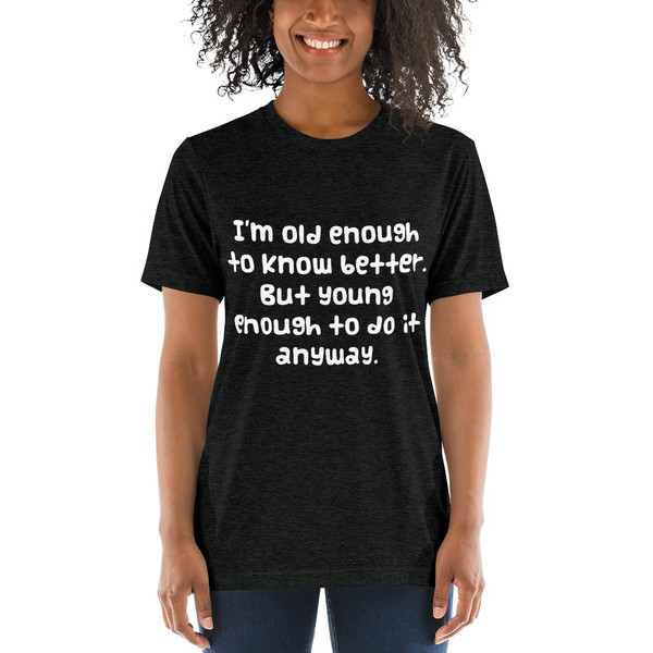 I'm old enough to know better. But young enough to do it anyway. - Unisex Triblend Short Sleeve T-Shirt Funny quotes 7826186