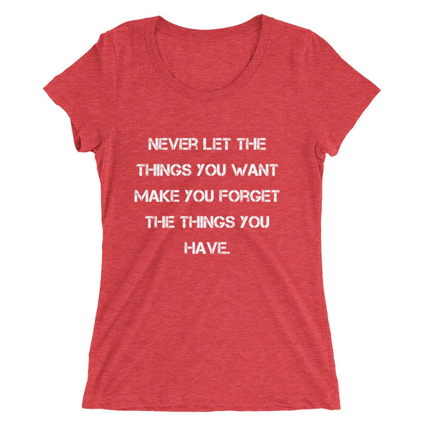 Never let the things you want make you forget the things you have. - Ladies' Triblend Short Sleeve T-Shirt Motivational quotes 7826830