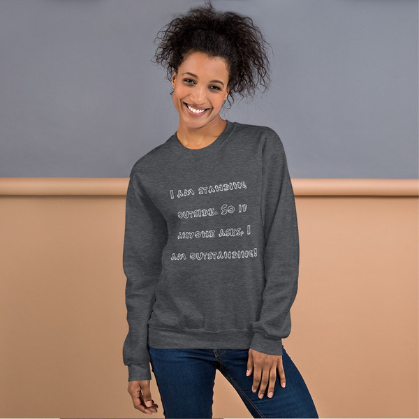 I am standing outside. So if anyone asks, I am outstanding! - Unisex Crewneck Sweatshirt Funny quotes 7825016