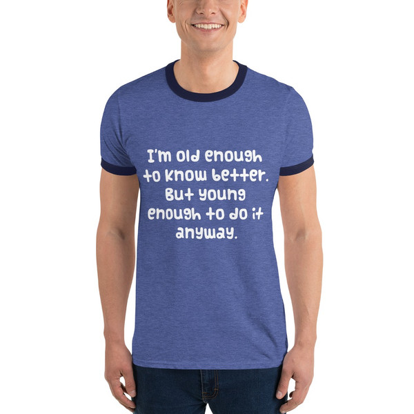 I'm old enough to know better. But young enough to do it anyway. - Lightweight Ringer Tee Funny quotes 7830233