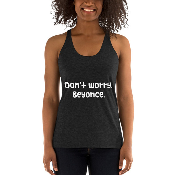 Don't worry, Beyonce. - Ladies' Triblend Racerback Tank Funny quotes 7822248