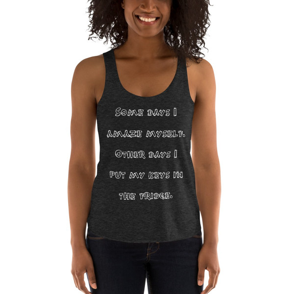 Some days I amaze myself. Other days I put my keys in the fridge. - Women's Tri-Blend Racerback Tank Funny quotes 7823455