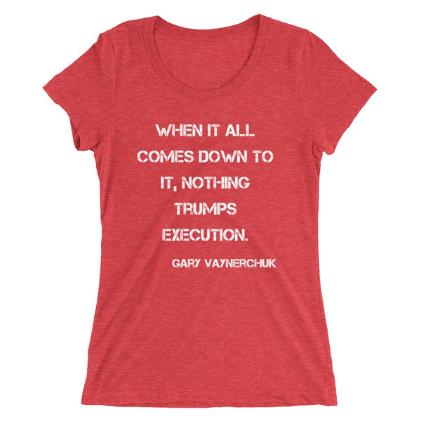 When it all comes down to it, nothing trumps execution. - Gary Vaynerchuk - Ladies' Triblend Short Sleeve T-Shirt Motivational quotes 7826714