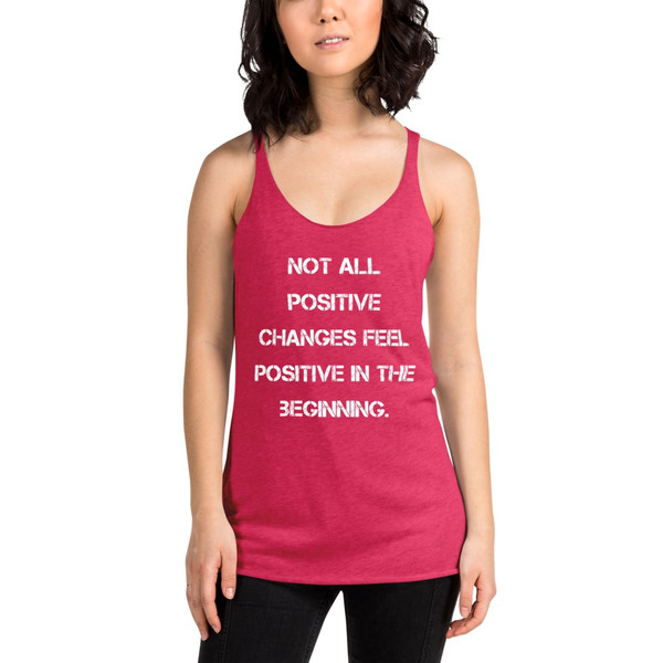 Not all positive changes feel positive in the beginning. - Ladies Triblend Racerback Tank Motivational quotes 7826579