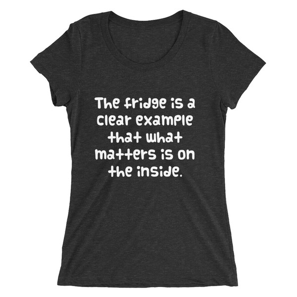 The fridge is a clear example that what matters is on the inside. - Ladies' Triblend Short Sleeve T-Shirt Funny quotes 7826172