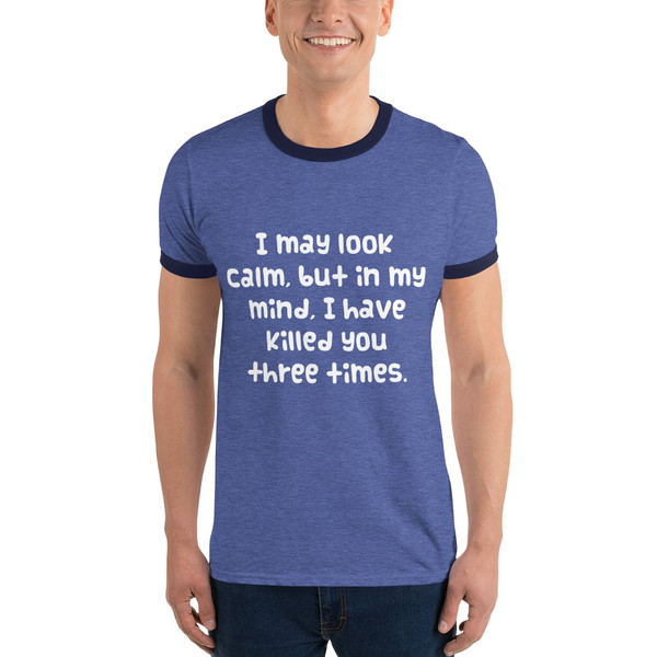 I may look calm, but in my mind, I have killed you three times. - Lightweight Ringer Tee Funny quotes 7830465