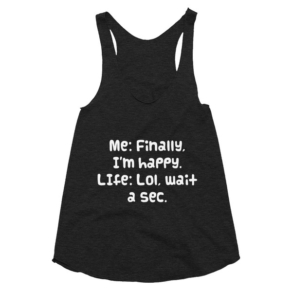 Me: Finally, I'm happy. LIfe: Lol, wait a sec. - Women's Tri-Blend Racerback Tank Funny quotes 7823403