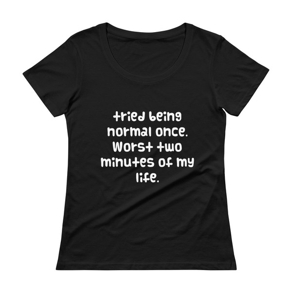 tried being normal once. Worst two minutes of my life. - Ladies Sheer Scoopneck T-Shirt Funny quotes 7821283