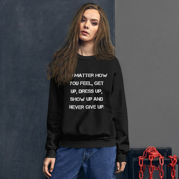 No matter how you feel, get up, dress up, show up and never give up. - Unisex Crewneck Sweatshirt Motivational quotes 7825971