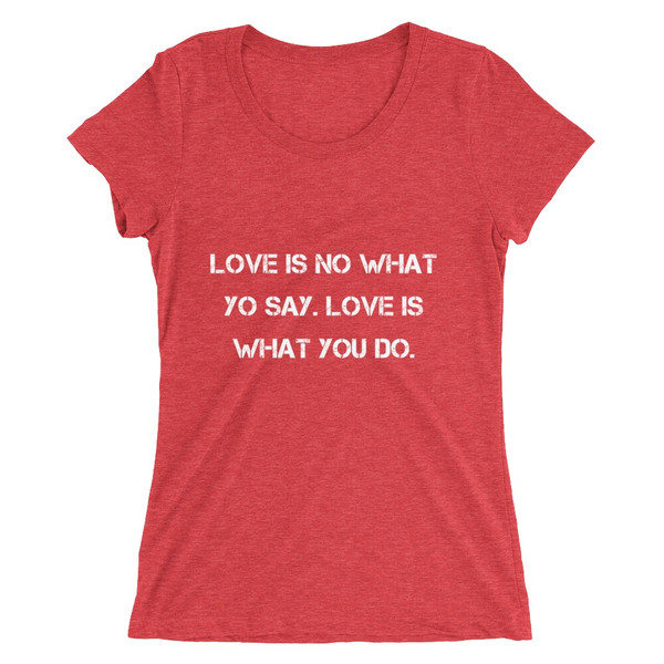 Love is no what yo say. Love is what you do. - Ladies' Triblend Short Sleeve T-Shirt Motivational quotes 7826709