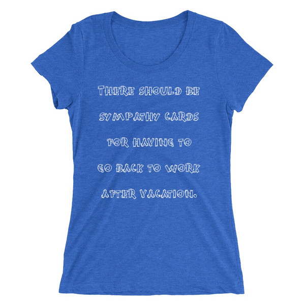 There should be sympathy cards for having to go back to work after vacation. - Ladies' Triblend Short Sleeve T-Shirt Funny quotes 7826287