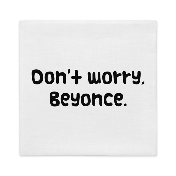 Don't worry, Beyonce. - Premium Pillow Case Funny quotes 7827391