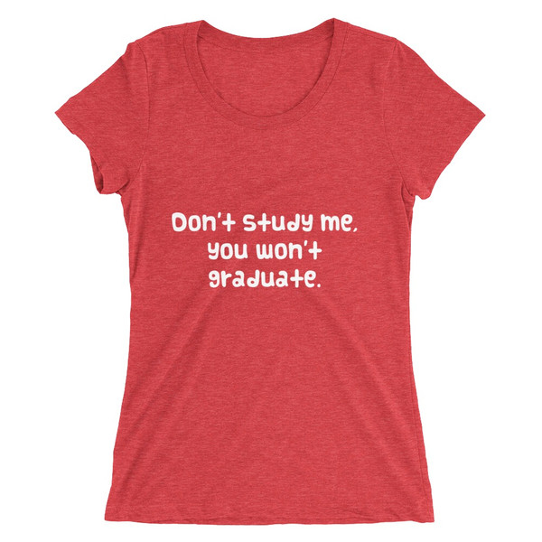 Don't study me, you won't graduate. - Ladies' Triblend Short Sleeve T-Shirt Funny quotes 7825988