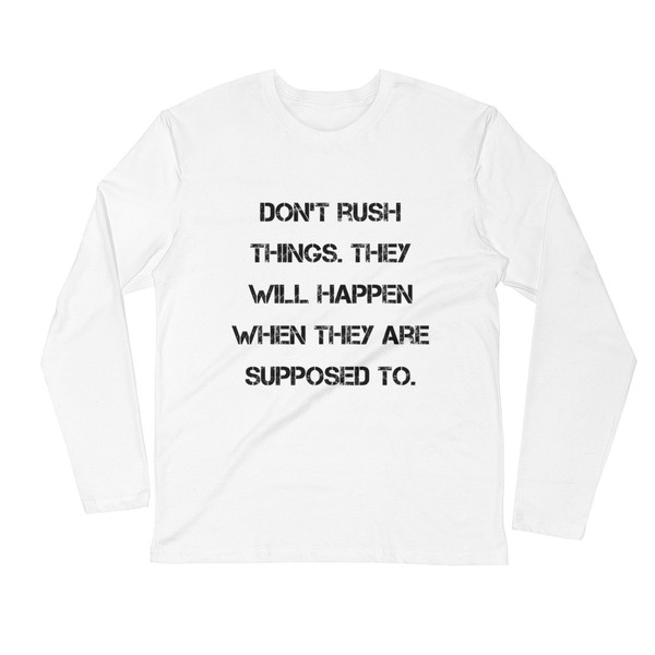 Don't rush things. They will happen when they are supposed to. - Fitted Long Sleeve Crew Motivational quotes 7816183