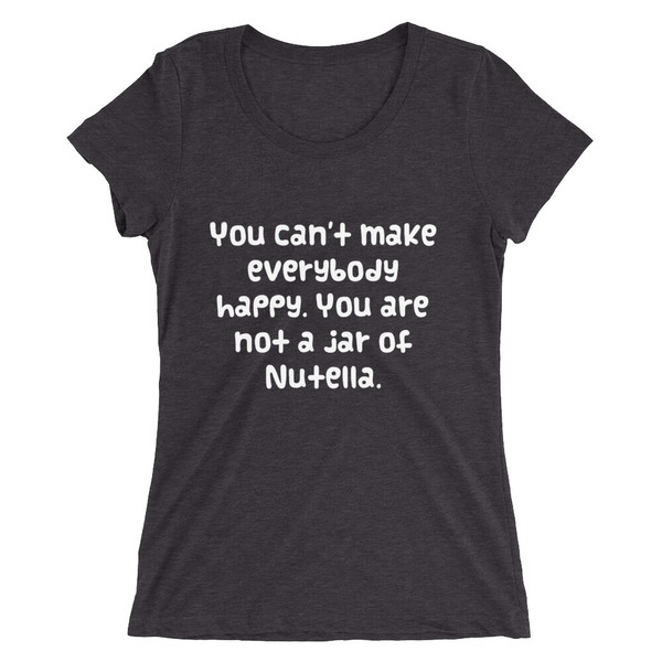 You can't make everybody happy. You are not a jar of Nutella. - Ladies' Triblend Short Sleeve T-Shirt Funny quotes 7825917