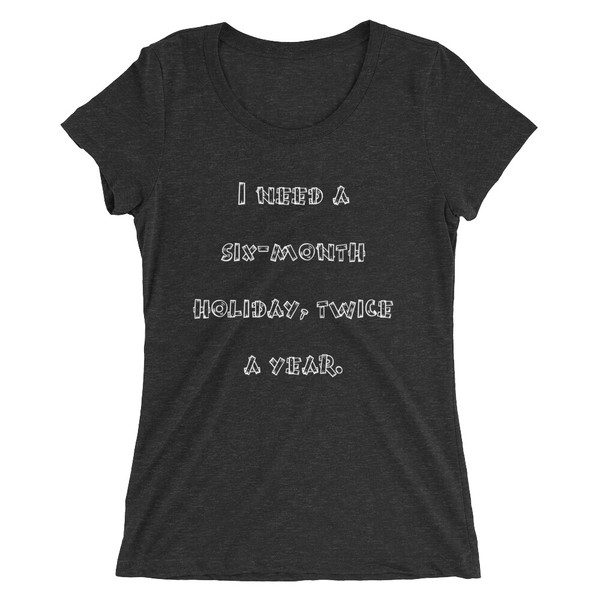 I need a six-month holiday, twice a year. - Ladies' Triblend Short Sleeve T-Shirt Funny quotes 7826116