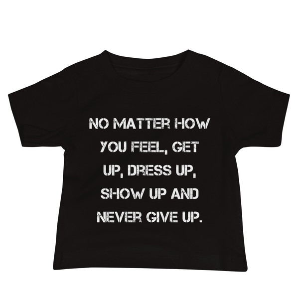 No matter how you feel, get up, dress up, show up and never give up. - Baby Short Sleeve Tee Motivational quotes 7833969