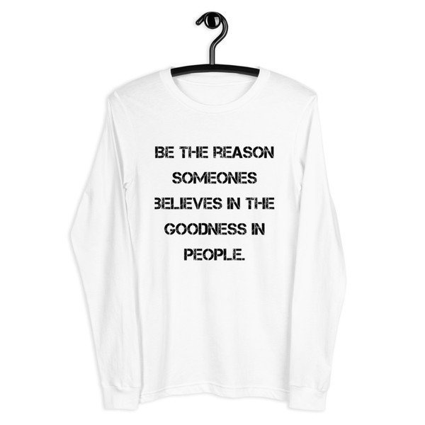 Be the reason someones believes in the goodness in people. - Unisex Long Sleeve Shirt Motivational quotes 7840906