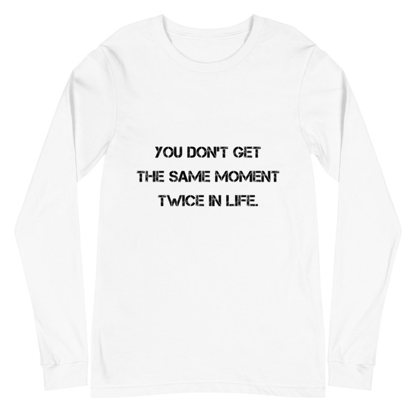 You don't get the same moment twice in life. - Unisex Long Sleeve Shirt Motivational quotes 7840724