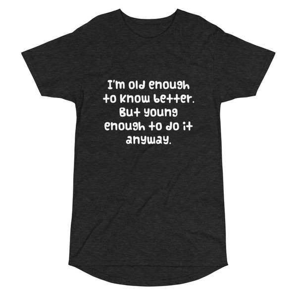 I'm old enough to know better. But young enough to do it anyway. - Long Body Urban Tee Funny quotes 7836916