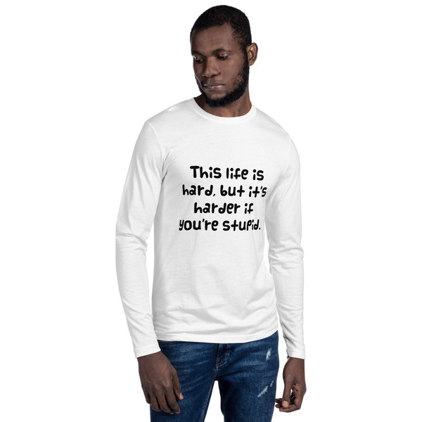 This life is hard, but it's harder if you're stupid. - Fitted Long Sleeve Crew Funny quotes 7835284