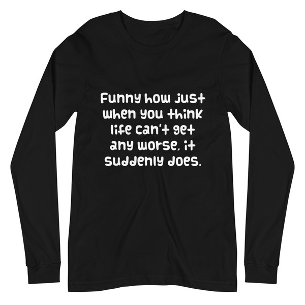 Funny how just when you think life can't get any worse, it suddenly does. - Unisex Long Sleeve Shirt Funny quotes 7838614
