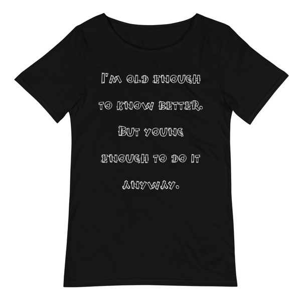 I'm old enough to know better. But young enough to do it anyway. - Raw Neck Tee Funny quotes 7837289