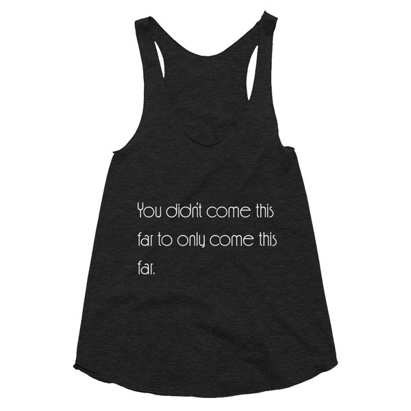 You didn't come this far to only come this far. - Women's Tri-Blend Racerback Tank Motivational quotes 7853286