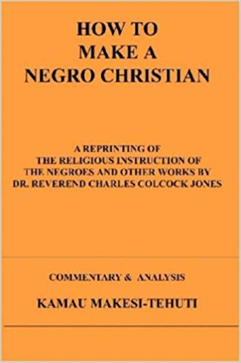 How to Make a Negro Christian: A Reprinting of the Religious Instruction of the Negroes and Other Works by Dr. Reverend Charles Colcock Jones: Commentary & Analysis by Kamau Makesi-Tehuti - Book