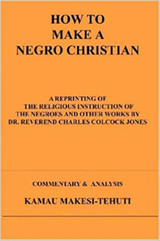 How to Make a Negro Christian: A Reprinting of the Religious Instruction of the Negroes and Other Works by Dr. Reverend Charles Colcock Jones: Commentary & Analysis by Kamau Makesi-Tehuti - Book