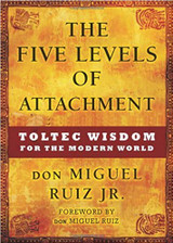 The 5 Levels of Attachment: Toltec Wisdom for the Modern Word By: Don Miguel Ruiz Jr.