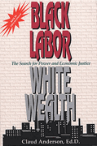 Black Labor White Wealth: The Search for Power and Economic Justice- Claud Anderson, ED.D