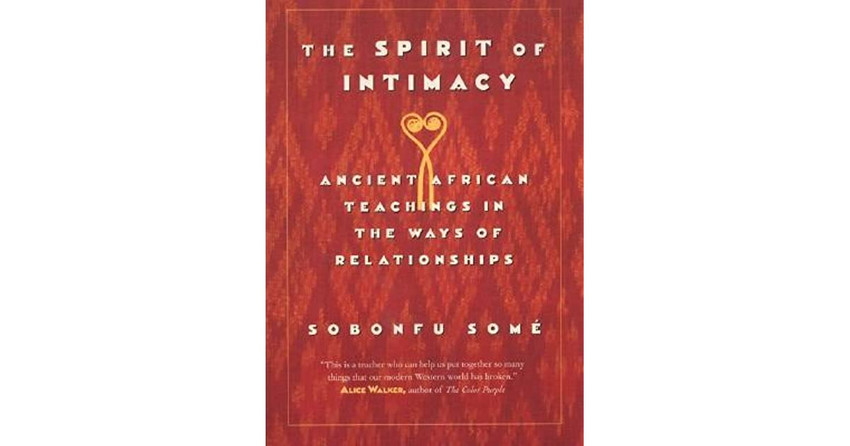 The Spirit of Intimacy: Ancient African Teachings in the Ways of Relationships By: Sobonfu Some