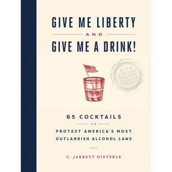 Give Me Liberty and Give Me a Drink!: 65 Cocktails to Protest America’s Most Outlandish Alcohol Laws - ISBN 9781579659684